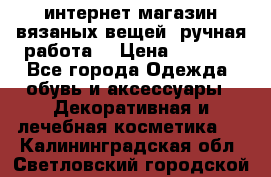 интернет-магазин вязаных вещей, ручная работа! › Цена ­ 1 700 - Все города Одежда, обувь и аксессуары » Декоративная и лечебная косметика   . Калининградская обл.,Светловский городской округ 